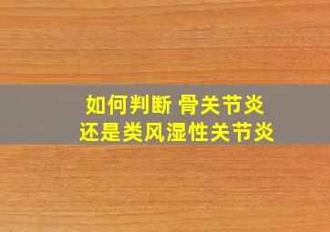 如何判断 骨关节炎 还是类风湿性关节炎